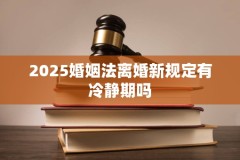 2025新婚姻法规定2025婚姻法离婚新规定有冷静期吗